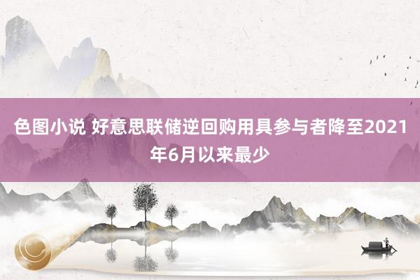 色图小说 好意思联储逆回购用具参与者降至2021年6月以来最少