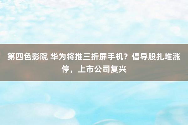 第四色影院 华为将推三折屏手机？倡导股扎堆涨停，上市公司复兴