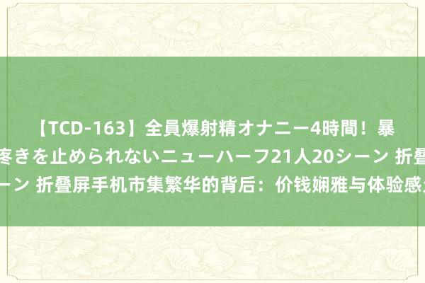 【TCD-163】全員爆射精オナニー4時間！暴発寸前！！ペニクリの疼きを止められないニューハーフ21人20シーン 折叠屏手机市集繁华的背后：价钱娴雅与体验感欠安成核肉痛点