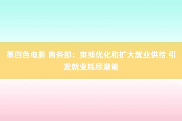 第四色电影 商务部：束缚优化和扩大就业供给 引发就业耗尽潜能