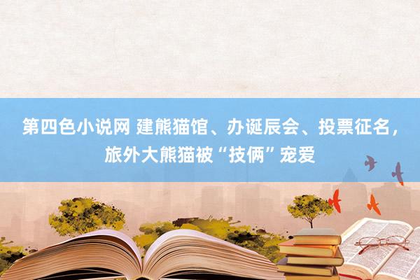 第四色小说网 建熊猫馆、办诞辰会、投票征名，旅外大熊猫被“技俩”宠爱