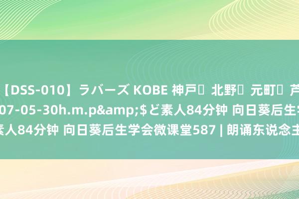 【DSS-010】ラバーズ KOBE 神戸・北野・元町・芦屋編</a>2007-05-30h.m.p&$ど素人84分钟 向日葵后生学会微课堂587 | 朗诵东说念主：李晓宇