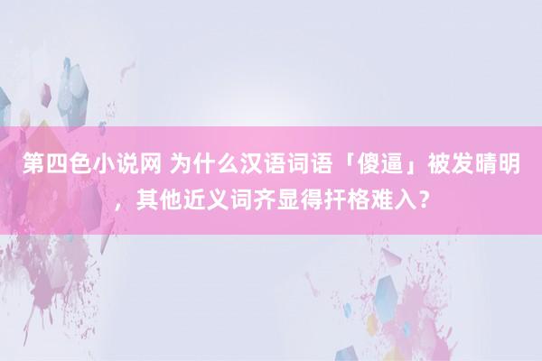 第四色小说网 为什么汉语词语「傻逼」被发晴明，其他近义词齐显得扞格难入？