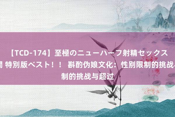 【TCD-174】至極のニューハーフ射精セックス16時間 特別版ベスト！！ 斟酌伪娘文化：性别限制的挑战与超过