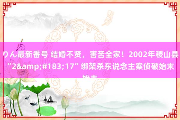 りん最新番号 结婚不贤，害苦全家！2002年稷山县“2&#183;17”绑架杀东说念主案侦破始末