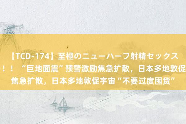 【TCD-174】至極のニューハーフ射精セックス16時間 特別版ベスト！！ “巨地面震”预警激励焦急扩散，日本多地敦促宇宙“不要过度囤货”