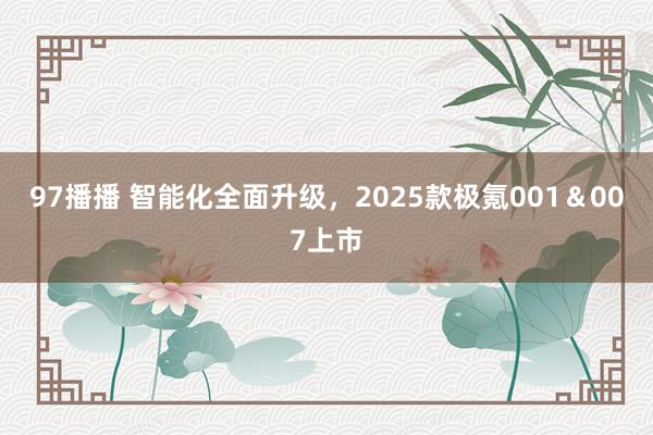 97播播 智能化全面升级，2025款极氪001＆007上市