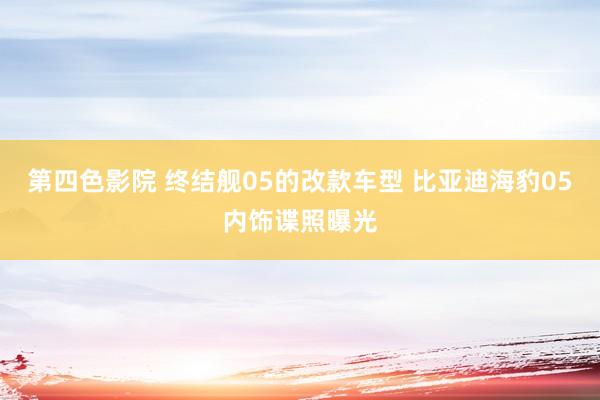 第四色影院 终结舰05的改款车型 比亚迪海豹05内饰谍照曝光