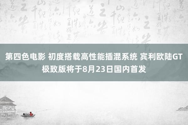 第四色电影 初度搭载高性能插混系统 宾利欧陆GT极致版将于8月23日国内首发