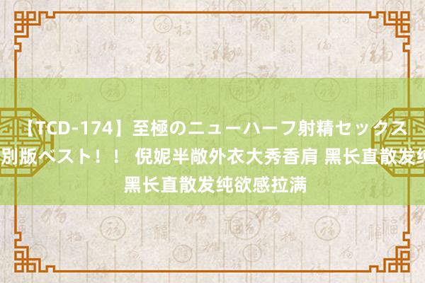 【TCD-174】至極のニューハーフ射精セックス16時間 特別版ベスト！！ 倪妮半敞外衣大秀香肩 黑长直散发纯欲感拉满