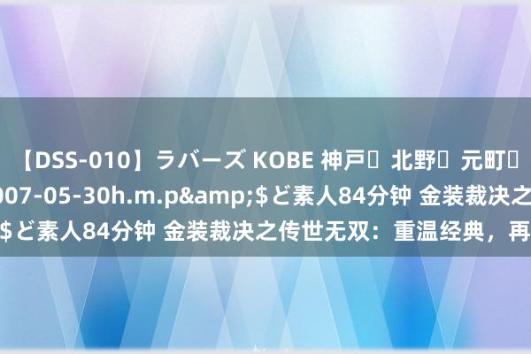 【DSS-010】ラバーズ KOBE 神戸・北野・元町・芦屋編</a>2007-05-30h.m.p&$ど素人84分钟 金装裁决之传世无双：重温经典，再燃战火！