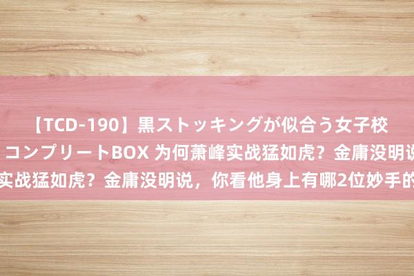 【TCD-190】黒ストッキングが似合う女子校生は美脚ニューハーフ コンプリートBOX 为何萧峰实战猛如虎？金庸没明说，你看他身上有哪2位妙手的影子