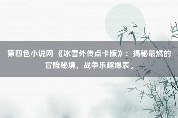 第四色小说网 《冰雪外传点卡版》：揭秘最燃的冒险秘境，战争乐趣爆表。