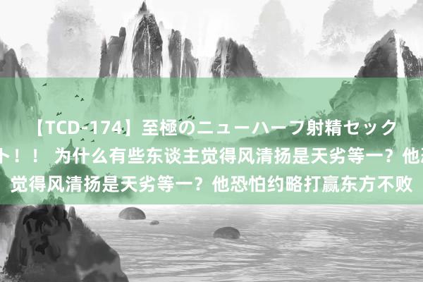 【TCD-174】至極のニューハーフ射精セックス16時間 特別版ベスト！！ 为什么有些东谈主觉得风清扬是天劣等一？他恐怕约略打赢东方不败