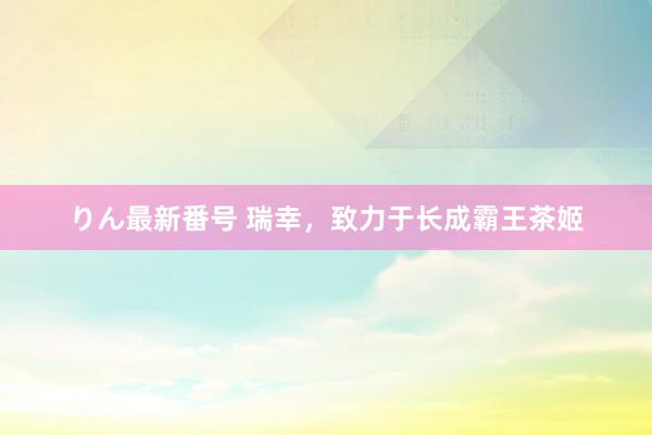 りん最新番号 瑞幸，致力于长成霸王茶姬