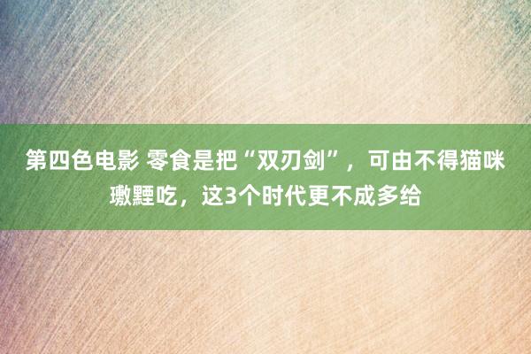 第四色电影 零食是把“双刃剑”，可由不得猫咪璷黫吃，这3个时代更不成多给