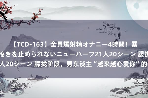 【TCD-163】全員爆射精オナニー4時間！暴発寸前！！ペニクリの疼きを止められないニューハーフ21人20シーン 朦拢阶段，男东谈主“越来越心爱你”的6个说明