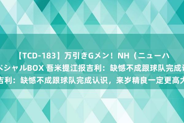 【TCD-183】万引きGメン！NH（ニューハーフ）ペニクリ狩りスペシャルBOX 吾米提江报吉利：缺憾不成跟球队完成认识，来岁精良一定更高大