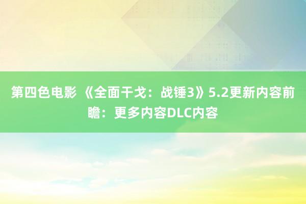 第四色电影 《全面干戈：战锤3》5.2更新内容前瞻：更多内容DLC内容