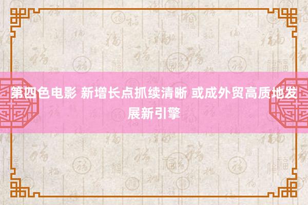 第四色电影 新增长点抓续清晰 或成外贸高质地发展新引擎