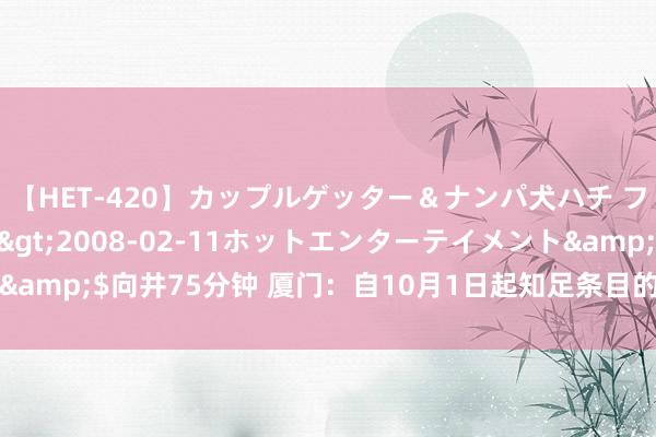 【HET-420】カップルゲッター＆ナンパ犬ハチ ファイト一発</a>2008-02-11ホットエンターテイメント&$向井75分钟 厦门：自10月1日起知足条目的购房主说念主可央求落户