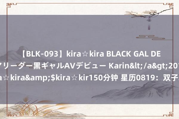 【BLK-093】kira☆kira BLACK GAL DEBUT 元・有名球団チアリーダー黒ギャルAVデビュー Karin</a>2013-04-19kira☆kira&$kira☆kir150分钟 星历0819：双子尽量低援救事 天秤要劳逸取悦