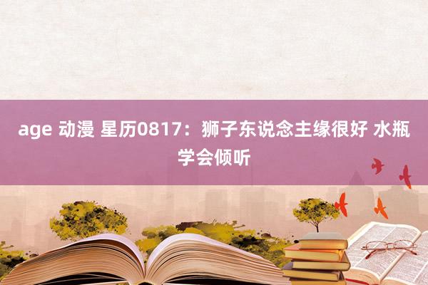 age 动漫 星历0817：狮子东说念主缘很好 水瓶学会倾听