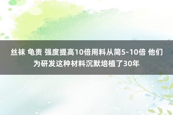 丝袜 龟责 强度提高10倍用料从简5-10倍 他们为研发这种材料沉默培植了30年