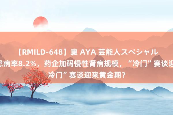 【RMILD-648】裏 AYA 芸能人スペシャル 成东谈主患病率8.2%，药企加码慢性肾病规模，“冷门”赛谈迎来黄金期？