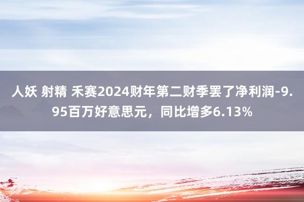 人妖 射精 禾赛2024财年第二财季罢了净利润-9.95百万好意思元，同比增多6.13%