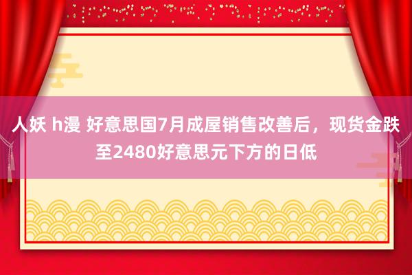 人妖 h漫 好意思国7月成屋销售改善后，现货金跌至2480好意思元下方的日低