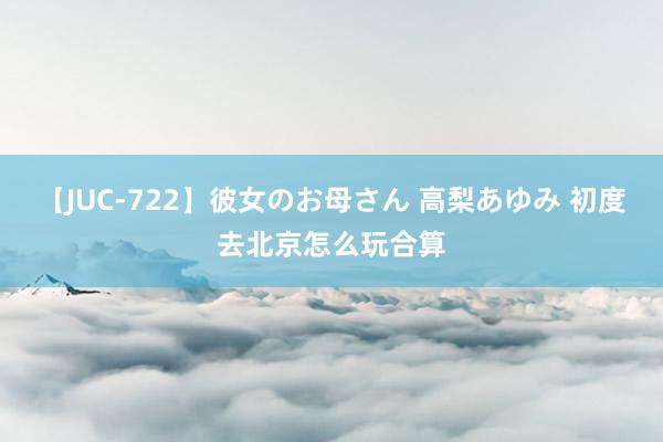 【JUC-722】彼女のお母さん 高梨あゆみ 初度去北京怎么玩合算