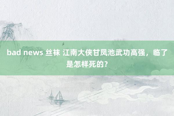 bad news 丝袜 江南大侠甘凤池武功高强，临了是怎样死的？