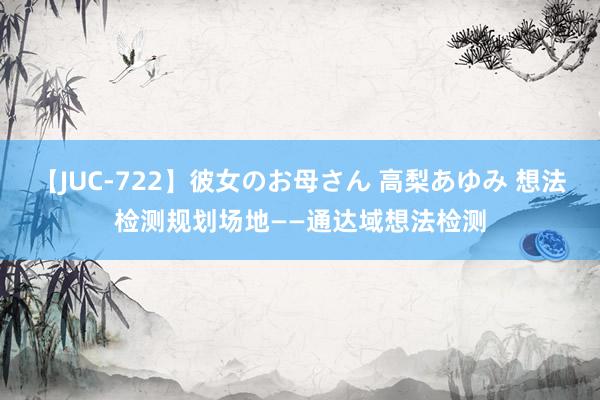 【JUC-722】彼女のお母さん 高梨あゆみ 想法检测规划场地——通达域想法检测