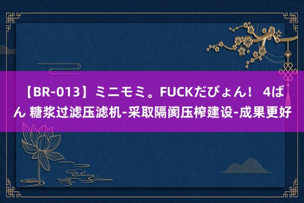 【BR-013】ミニモミ。FUCKだぴょん！ 4ばん 糖浆过滤压滤机-采取隔阂压榨建设-成果更好