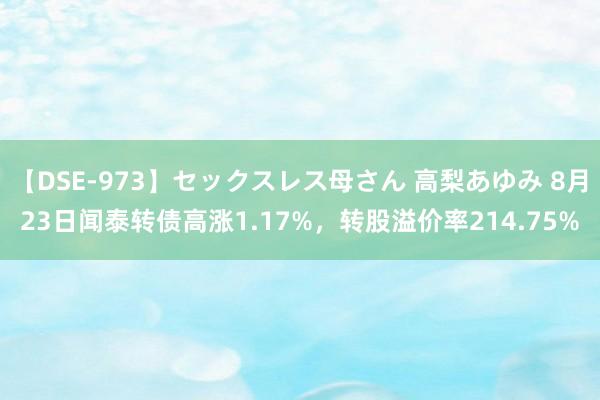 【DSE-973】セックスレス母さん 高梨あゆみ 8月23日闻泰转债高涨1.17%，转股溢价率214.75%