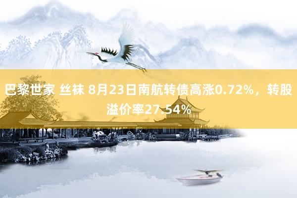 巴黎世家 丝袜 8月23日南航转债高涨0.72%，转股溢价率27.54%