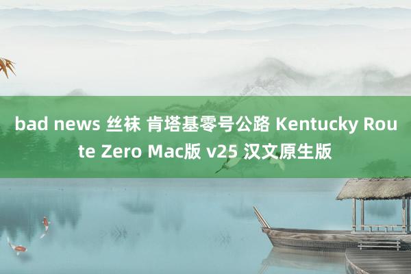 bad news 丝袜 肯塔基零号公路 Kentucky Route Zero Mac版 v25 汉文原生版