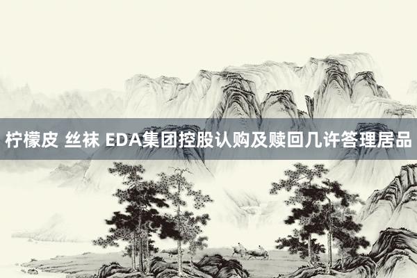 柠檬皮 丝袜 EDA集团控股认购及赎回几许答理居品