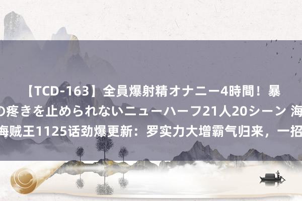 【TCD-163】全員爆射精オナニー4時間！暴発寸前！！ペニクリの疼きを止められないニューハーフ21人20シーン 海贼王1125话劲爆更新：罗实力大增霸气归来，一招秒杀四皇黑胡子帝奇