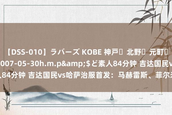 【DSS-010】ラバーズ KOBE 神戸・北野・元町・芦屋編</a>2007-05-30h.m.p&$ど素人84分钟 吉达国民vs哈萨治服首发：马赫雷斯、菲尔米诺、凯西领衔