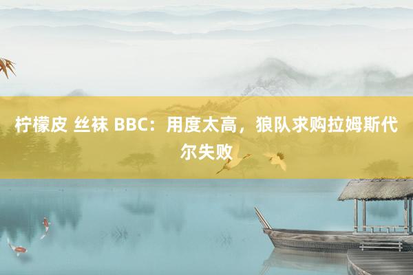 柠檬皮 丝袜 BBC：用度太高，狼队求购拉姆斯代尔失败