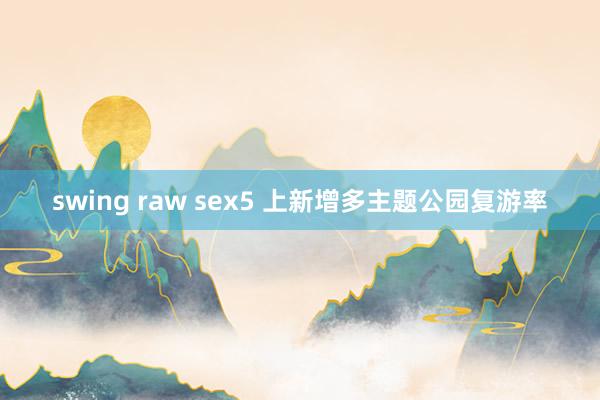 swing raw sex5 上新增多主题公园复游率