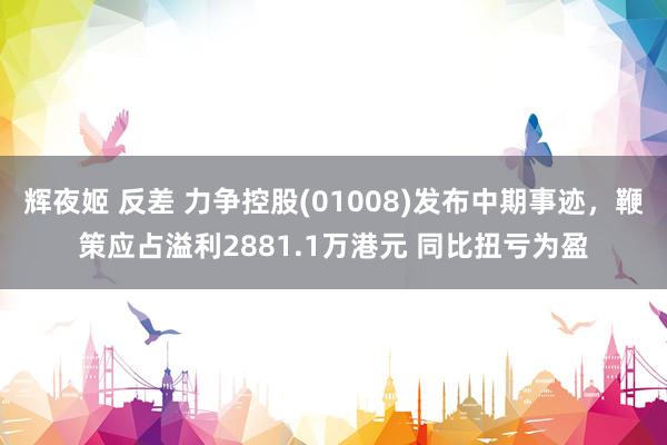 辉夜姬 反差 力争控股(01008)发布中期事迹，鞭策应占溢利2881.1万港元 同比扭亏为盈