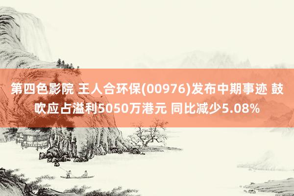 第四色影院 王人合环保(00976)发布中期事迹 鼓吹应占溢利5050万港元 同比减少5.08%