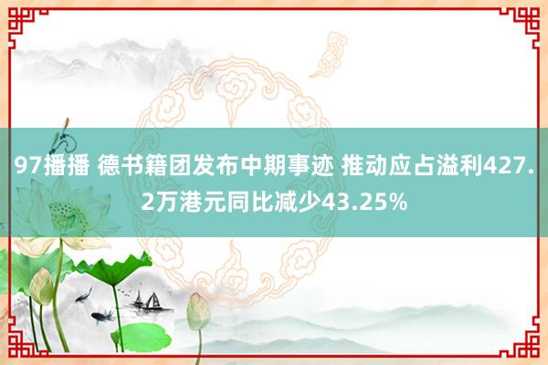 97播播 德书籍团发布中期事迹 推动应占溢利427.2万港元同比减少43.25%