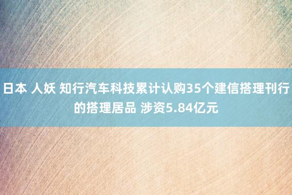 日本 人妖 知行汽车科技累计认购35个建信搭理刊行的搭理居品 涉资5.84亿元