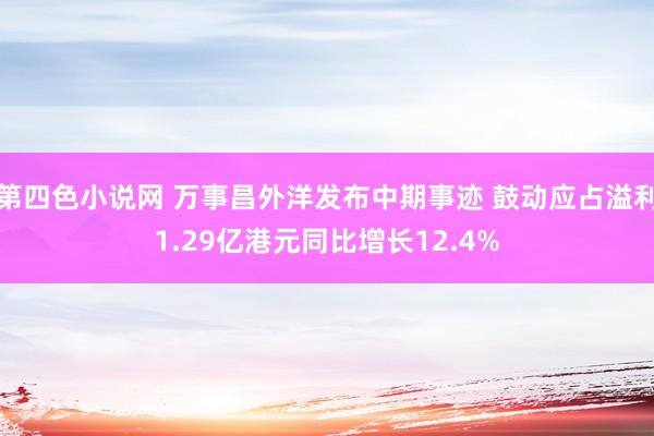 第四色小说网 万事昌外洋发布中期事迹 鼓动应占溢利1.29亿港元同比增长12.4%