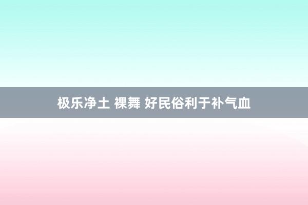 极乐净土 裸舞 好民俗利于补气血