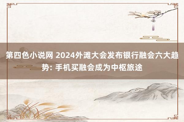 第四色小说网 2024外滩大会发布银行融会六大趋势: 手机买融会成为中枢旅途